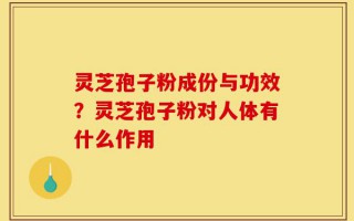 灵芝孢子粉成份与功效？灵芝孢子粉对人体有什么作用