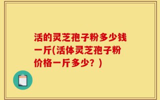 活的灵芝孢子粉多少钱一斤(活体灵芝孢子粉价格一斤多少？)