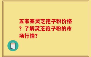 五家寨灵芝孢子粉价格？了解灵芝孢子粉的市场行情？