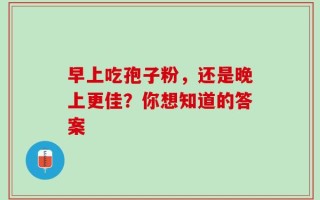 早上吃孢子粉，还是晚上更佳？你想知道的答案