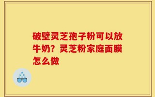 破壁灵芝孢子粉可以放牛奶？灵芝粉家庭面膜怎么做