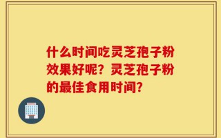 什么时间吃灵芝孢子粉效果好呢？灵芝孢子粉的最佳食用时间？