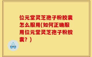 位元堂灵芝孢子粉胶囊怎么服用(如何正确服用位元堂灵芝孢子粉胶囊？)