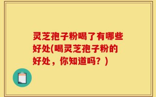 灵芝孢子粉喝了有哪些好处(喝灵芝孢子粉的好处，你知道吗？)
