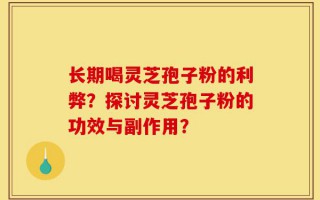 长期喝灵芝孢子粉的利弊？探讨灵芝孢子粉的功效与副作用？