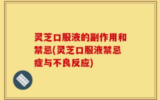 灵芝口服液的副作用和禁忌(灵芝口服液禁忌症与不良反应)