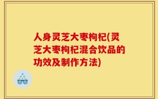 人身灵芝大枣枸杞(灵芝大枣枸杞混合饮品的功效及制作方法)