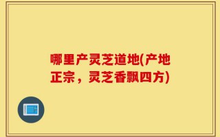 哪里产灵芝道地(产地正宗，灵芝香飘四方)