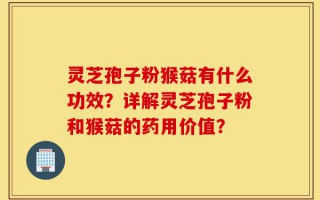灵芝孢子粉猴菇有什么功效？详解灵芝孢子粉和猴菇的药用价值？