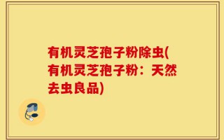有机灵芝孢子粉除虫(有机灵芝孢子粉：天然去虫良品)