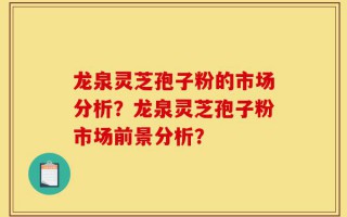 龙泉灵芝孢子粉的市场分析？龙泉灵芝孢子粉市场前景分析？