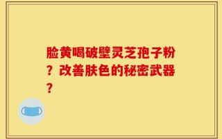 脸黄喝破壁灵芝孢子粉？改善肤色的秘密武器？