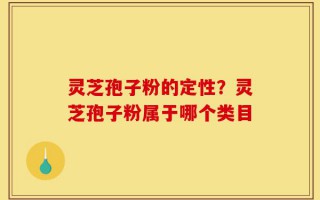 灵芝孢子粉的定性？灵芝孢子粉属于哪个类目