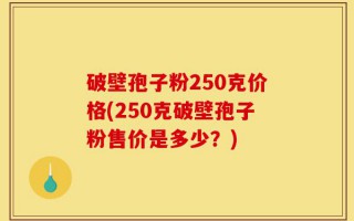 破壁孢子粉250克价格(250克破壁孢子粉售价是多少？)