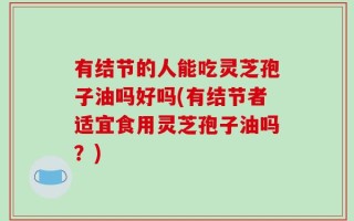 有结节的人能吃灵芝孢子油吗好吗(有结节者适宜食用灵芝孢子油吗？)