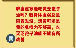 脾虚虚寒能吃灵芝孢子油吗？我身体虚弱总是感冒发烧，想着可能是我的免疫力不够高，吃灵芝孢子油能不能有所改善