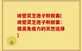 坡壁灵芝孢子粉胶囊(坡壁灵芝孢子粉胶囊：提高免疫力的天然选择)