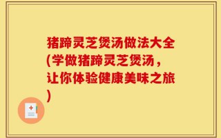 猪蹄灵芝煲汤做法大全(学做猪蹄灵芝煲汤，让你体验健康美味之旅)