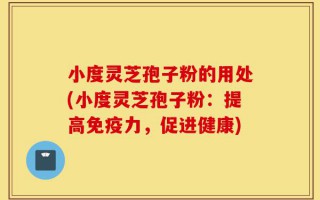 小度灵芝孢子粉的用处(小度灵芝孢子粉：提高免疫力，促进健康)