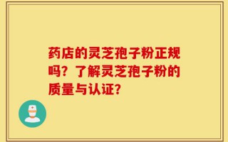 药店的灵芝孢子粉正规吗？了解灵芝孢子粉的质量与认证？
