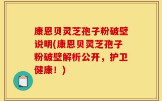 康恩贝灵芝孢子粉破壁说明(康恩贝灵芝孢子粉破壁解析公开，护卫健康！)