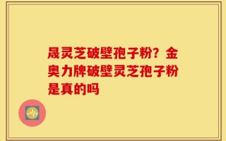 晟灵芝破壁孢子粉？金奥力牌破壁灵芝孢子粉是真的吗