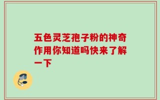 五色灵芝孢子粉的神奇作用你知道吗快来了解一下