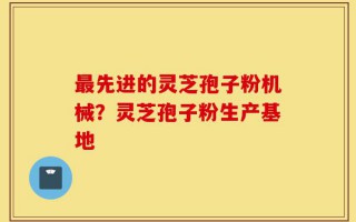 最先进的灵芝孢子粉机械？灵芝孢子粉生产基地