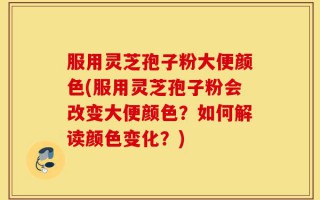 服用灵芝孢子粉大便颜色(服用灵芝孢子粉会改变大便颜色？如何解读颜色变化？)