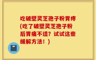 吃破壁灵芝孢子粉胃疼(吃了破壁灵芝孢子粉后胃痛不适？试试这些缓解方法！)