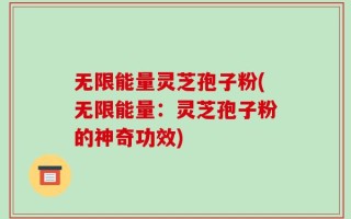 无限能量灵芝孢子粉(无限能量：灵芝孢子粉的神奇功效)