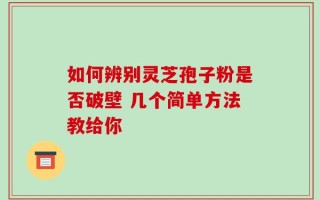 如何辨别灵芝孢子粉是否破壁 几个简单方法教给你