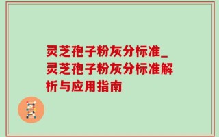 灵芝孢子粉灰分标准_灵芝孢子粉灰分标准解析与应用指南