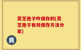 灵芝孢子咋保存的(灵芝孢子有效保存方法分享)