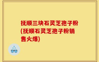抚顺三块石灵芝孢子粉(抚顺石灵芝孢子粉销售火爆)