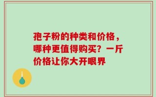孢子粉的种类和价格，哪种更值得购买？一斤价格让你大开眼界