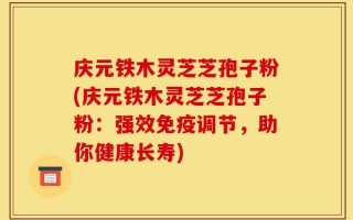 庆元铁木灵芝芝孢子粉(庆元铁木灵芝芝孢子粉：强效免疫调节，助你健康长寿)