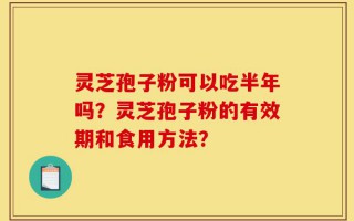 灵芝孢子粉可以吃半年吗？灵芝孢子粉的有效期和食用方法？