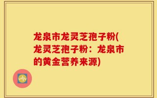 龙泉市龙灵芝孢子粉(龙灵芝孢子粉：龙泉市的黄金营养来源)