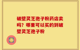 破壁灵芝孢子粉药店卖吗？哪里可以买的到破壁灵芝孢子粉