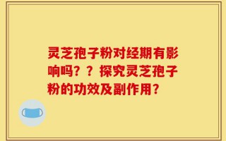 灵芝孢子粉对经期有影响吗？？探究灵芝孢子粉的功效及副作用？