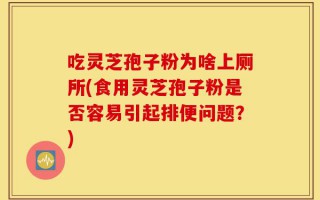 吃灵芝孢子粉为啥上厕所(食用灵芝孢子粉是否容易引起排便问题？)
