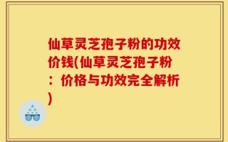 仙草灵芝孢子粉的功效价钱(仙草灵芝孢子粉：价格与功效完全解析)