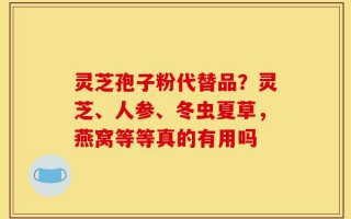 灵芝孢子粉代替品？灵芝、人参、冬虫夏草，燕窝等等真的有用吗