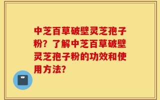 中芝百草破壁灵芝孢子粉？了解中芝百草破壁灵芝孢子粉的功效和使用方法？