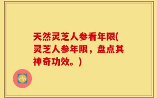 天然灵芝人参看年限(灵芝人参年限，盘点其神奇功效。)