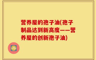 营养屋的孢子油(孢子制品达到新高度——营养屋的创新孢子油)