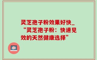 灵芝孢子粉效果好快_“灵芝孢子粉：快速见效的天然健康选择”