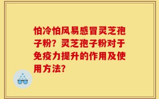 怕冷怕风易感冒灵芝孢子粉？灵芝孢子粉对于免疫力提升的作用及使用方法？