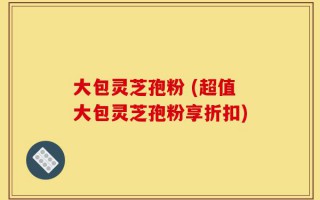 大包灵芝孢粉 (超值大包灵芝孢粉享折扣)
